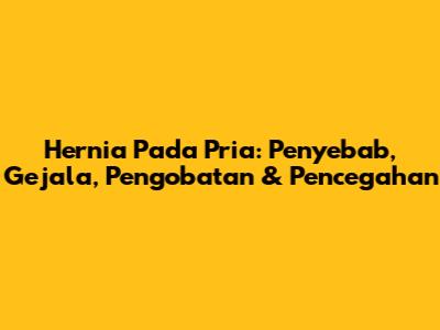 Hernia Pada Pria: Penyebab, Gejala, Pengobatan & Pencegahan