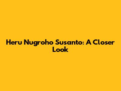 Heru Nugroho Susanto: A Closer Look
