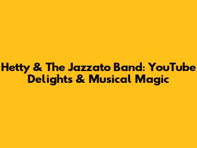 Hetty & The Jazzato Band: YouTube Delights & Musical Magic