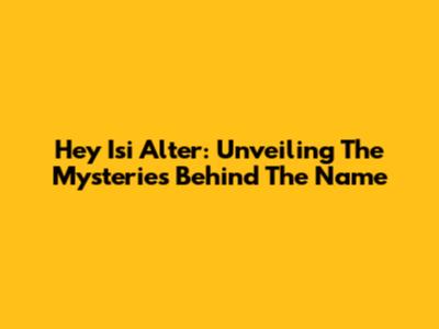 Hey Isi Alter: Unveiling The Mysteries Behind The Name