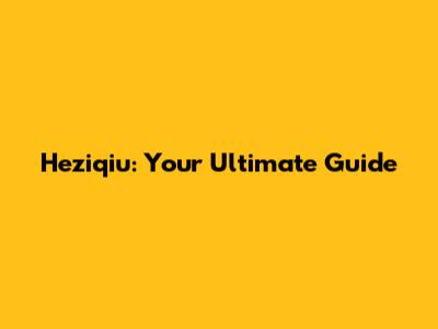 Heziqiu: Your Ultimate Guide