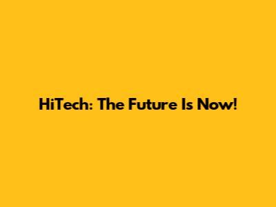 HiTech: The Future Is Now!