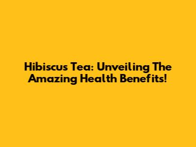 Hibiscus Tea: Unveiling The Amazing Health Benefits!