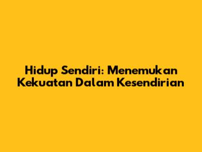 Hidup Sendiri: Menemukan Kekuatan Dalam Kesendirian