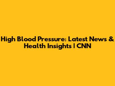 High Blood Pressure: Latest News & Health Insights | CNN