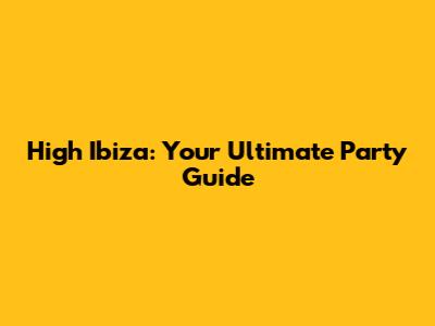 High Ibiza: Your Ultimate Party Guide