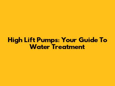 High Lift Pumps: Your Guide To Water Treatment