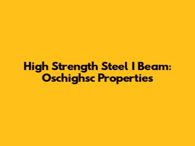 High Strength Steel I Beam: Oschighsc Properties