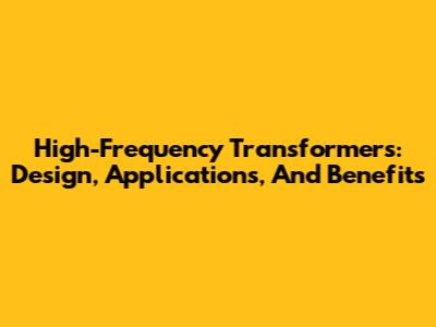 High-Frequency Transformers: Design, Applications, And Benefits