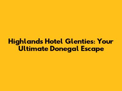 Highlands Hotel Glenties: Your Ultimate Donegal Escape