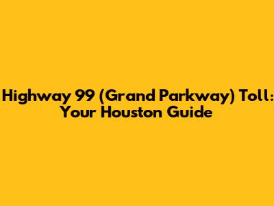 Highway 99 (Grand Parkway) Toll: Your Houston Guide