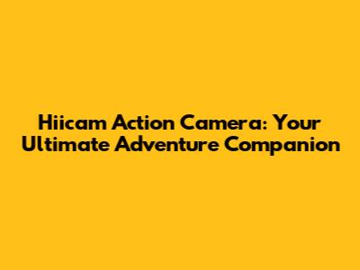 Hiicam Action Camera: Your Ultimate Adventure Companion
