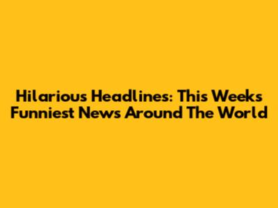 Hilarious Headlines: This Week's Funniest News Around The World