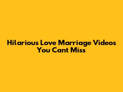Hilarious Love Marriage Videos You Can't Miss