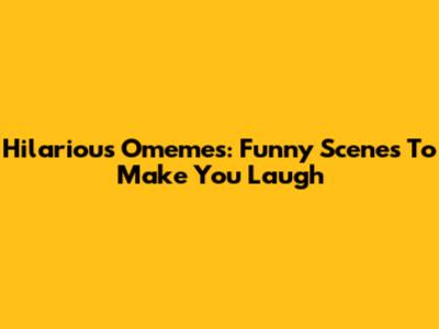 Hilarious Omemes: Funny Scenes To Make You Laugh