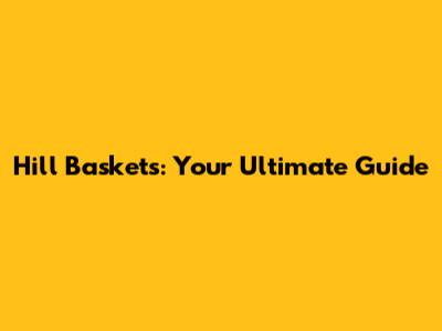 Hill Baskets: Your Ultimate Guide