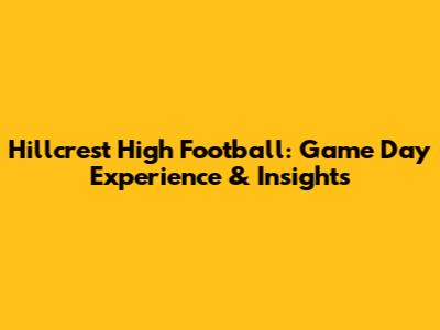 Hillcrest High Football: Game Day Experience & Insights
