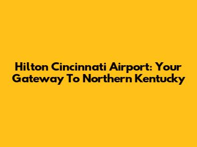 Hilton Cincinnati Airport: Your Gateway To Northern Kentucky