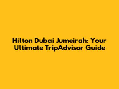 Hilton Dubai Jumeirah: Your Ultimate TripAdvisor Guide