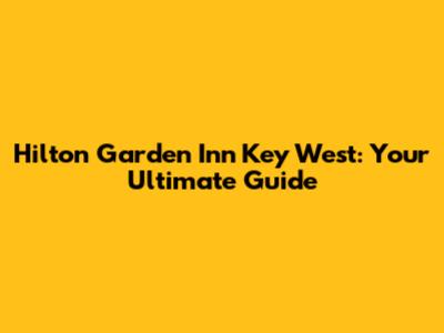 Hilton Garden Inn Key West: Your Ultimate Guide