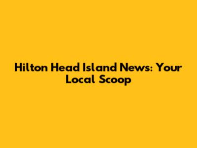 Hilton Head Island News: Your Local Scoop
