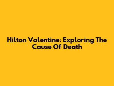 Hilton Valentine: Exploring The Cause Of Death