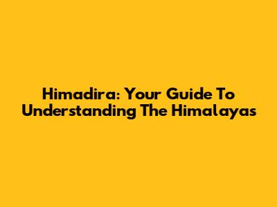 Himadira: Your Guide To Understanding The Himalayas