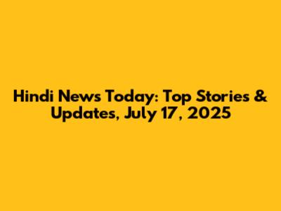 Hindi News Today: Top Stories & Updates, July 17, 2025