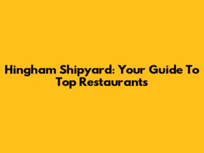 Hingham Shipyard: Your Guide To Top Restaurants