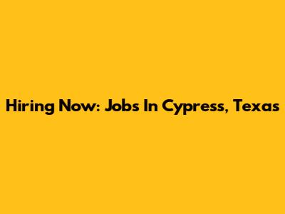 Hiring Now: Jobs In Cypress, Texas