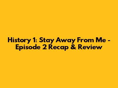 History 1: Stay Away From Me - Episode 2 Recap & Review