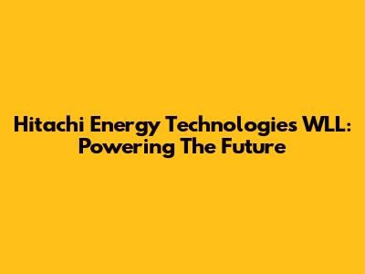 Hitachi Energy Technologies WLL: Powering The Future