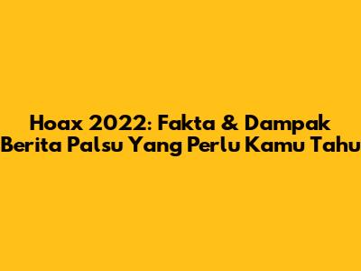 Hoax 2022: Fakta & Dampak Berita Palsu Yang Perlu Kamu Tahu