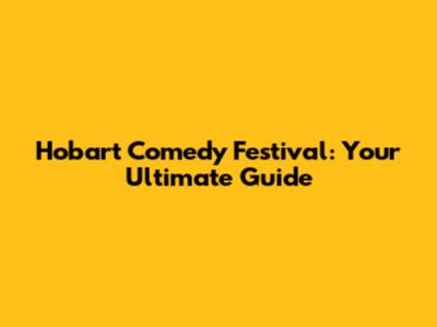 Hobart Comedy Festival: Your Ultimate Guide