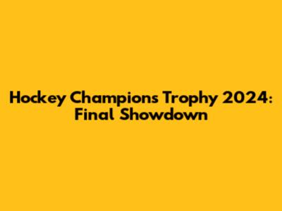 Hockey Champions Trophy 2024: Final Showdown