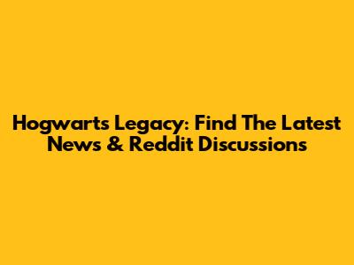 Hogwarts Legacy: Find The Latest News & Reddit Discussions