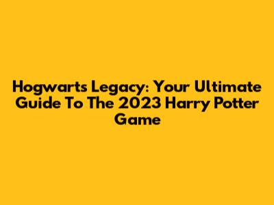 Hogwarts Legacy: Your Ultimate Guide To The 2023 Harry Potter Game