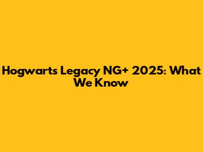 Hogwarts Legacy NG+ 2025: What We Know
