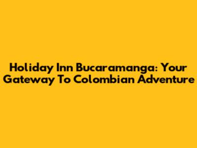 Holiday Inn Bucaramanga: Your Gateway To Colombian Adventure