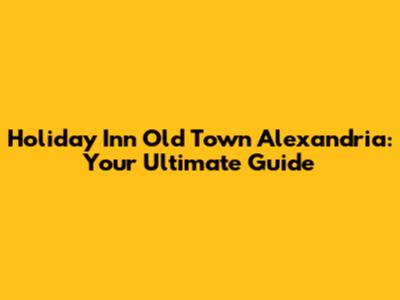 Holiday Inn Old Town Alexandria: Your Ultimate Guide