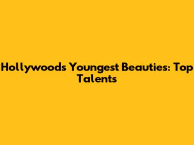 Hollywood's Youngest Beauties: Top Talents