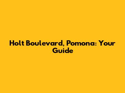 Holt Boulevard, Pomona: Your Guide