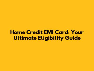 Home Credit EMI Card: Your Ultimate Eligibility Guide