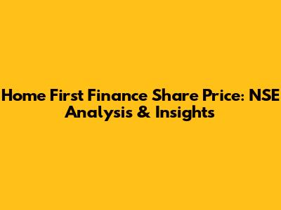 Home First Finance Share Price: NSE Analysis & Insights