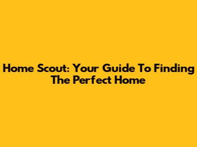 Home Scout: Your Guide To Finding The Perfect Home