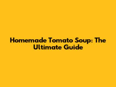 Homemade Tomato Soup: The Ultimate Guide
