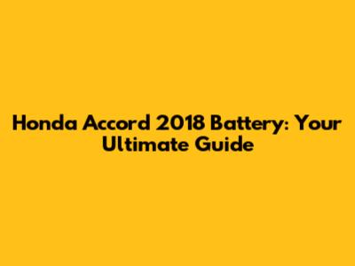 Honda Accord 2018 Battery: Your Ultimate Guide