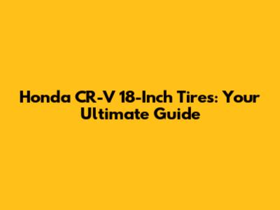 Honda CR-V 18-Inch Tires: Your Ultimate Guide