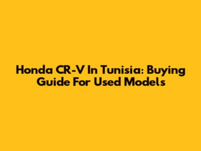 Honda CR-V In Tunisia: Buying Guide For Used Models