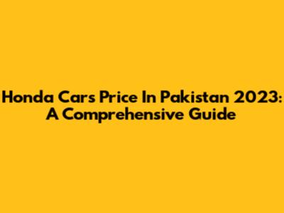 Honda Cars Price In Pakistan 2023: A Comprehensive Guide
